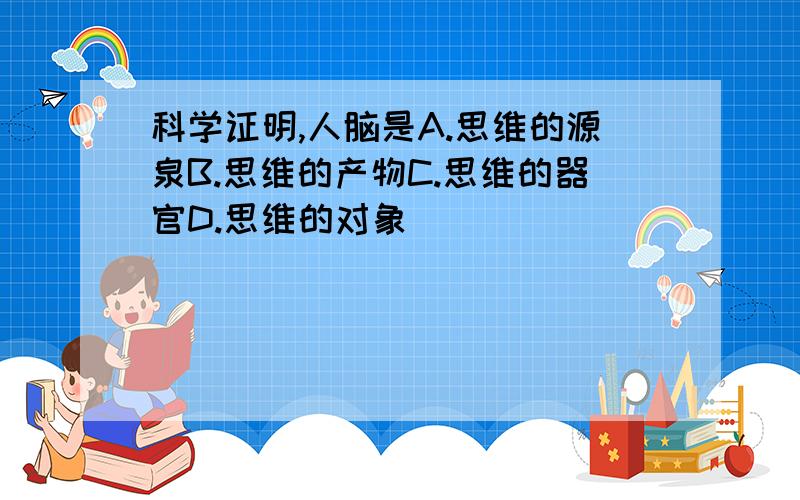 科学证明,人脑是A.思维的源泉B.思维的产物C.思维的器官D.思维的对象