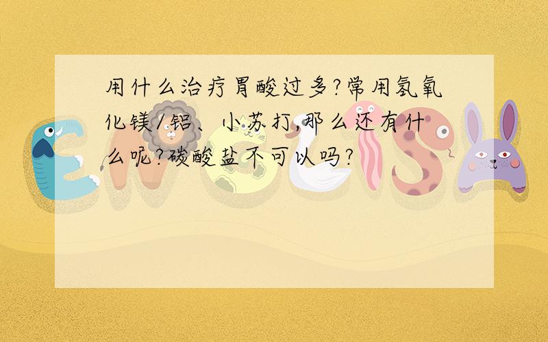 用什么治疗胃酸过多?常用氢氧化镁/铝、小苏打,那么还有什么呢?碳酸盐不可以吗?