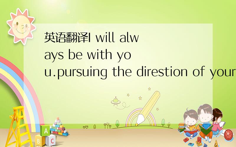 英语翻译I will always be with you.pursuing the direstion of your