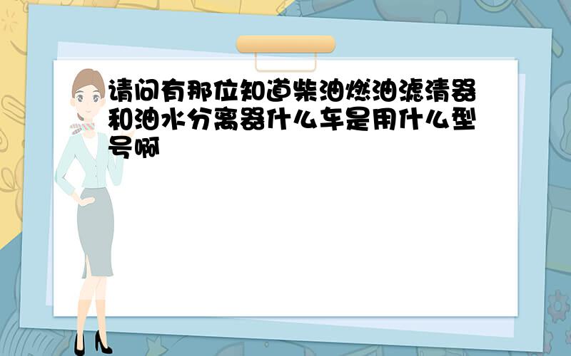 请问有那位知道柴油燃油滤清器和油水分离器什么车是用什么型号啊