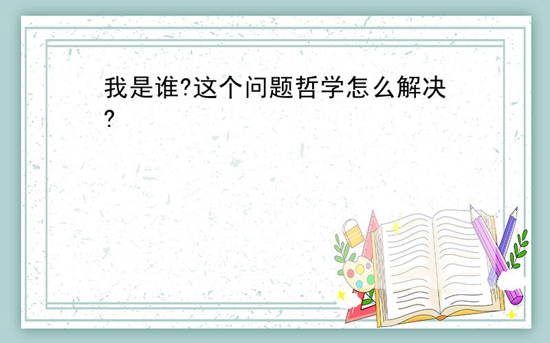 我是谁?这个问题哲学怎么解决?