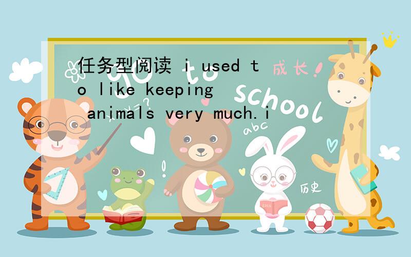 任务型阅读 i used to like keeping animals very much.i