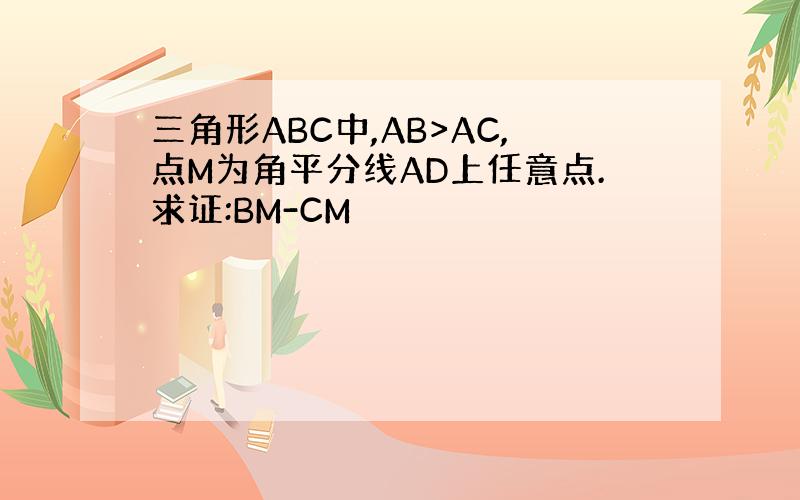 三角形ABC中,AB>AC,点M为角平分线AD上任意点.求证:BM-CM