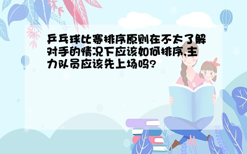 乒乓球比赛排序原则在不太了解对手的情况下应该如何排序,主力队员应该先上场吗?