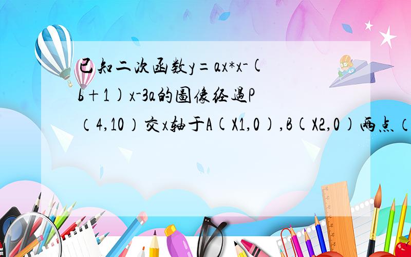 已知二次函数y=ax*x-(b+1)x-3a的图像经过P（4,10）交x轴于A(X1,0),B(X2,0)两点（X1角A