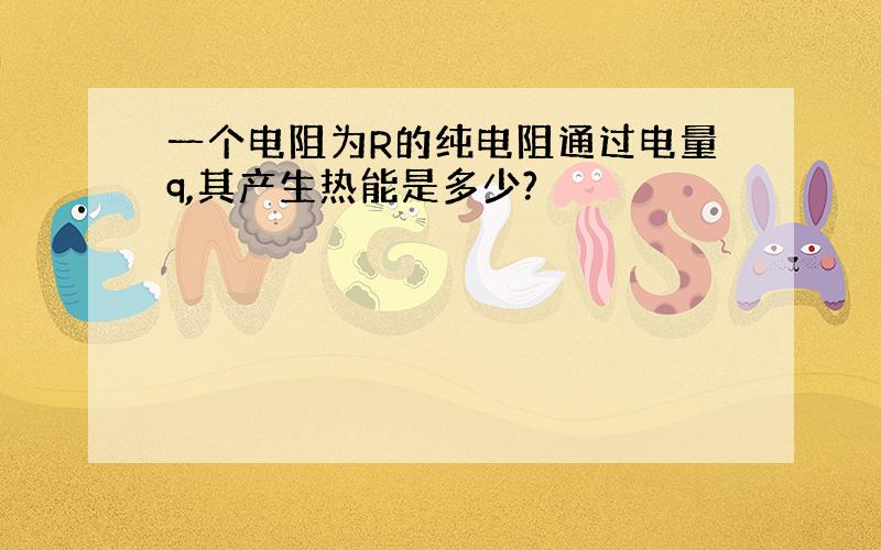 一个电阻为R的纯电阻通过电量q,其产生热能是多少?