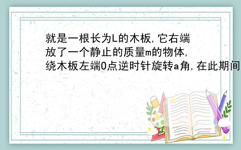 就是一根长为L的木板,它右端放了一个静止的质量m的物体,绕木板左端O点逆时针旋转a角,在此期间物体和木板相对静止,求支持