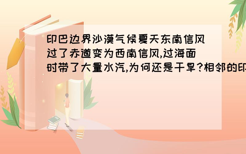 印巴边界沙漠气候夏天东南信风过了赤道变为西南信风,过海面时带了大量水汽,为何还是干旱?相邻的印度孟加拉却是暴雨.