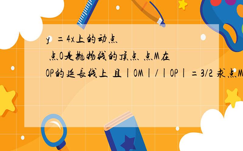 y²=4x上的动点 点O是抛物线的顶点 点M在OP的延长线上 且|OM|/|OP|=3/2 求点M的轨迹方程