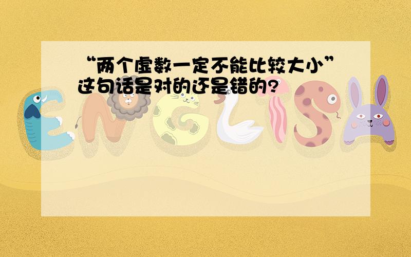 “两个虚数一定不能比较大小”这句话是对的还是错的?