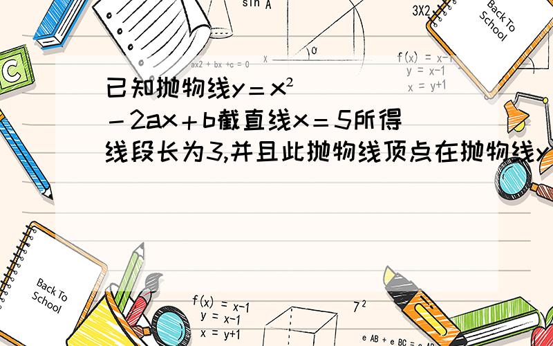 已知抛物线y＝x²－2ax＋b截直线x＝5所得线段长为3,并且此抛物线顶点在抛物线y＝－x²＋5上,