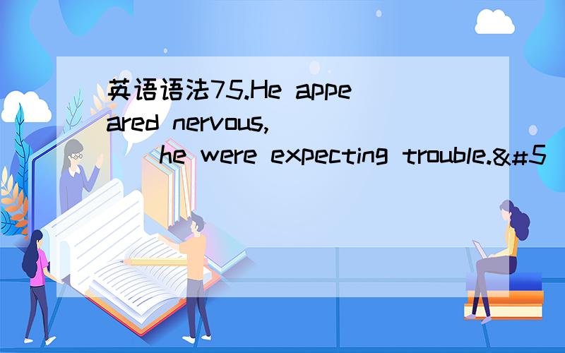 英语语法75.He appeared nervous,( ) he were expecting trouble.