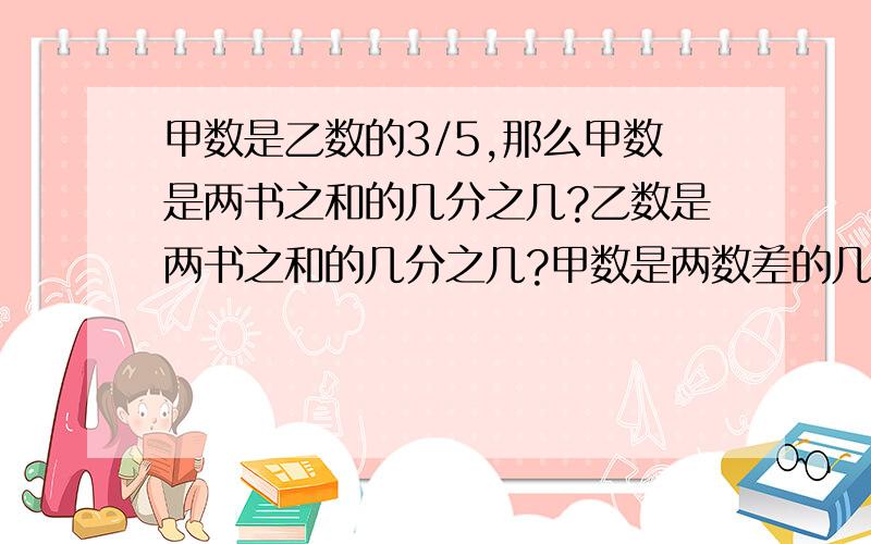 甲数是乙数的3/5,那么甲数是两书之和的几分之几?乙数是两书之和的几分之几?甲数是两数差的几分之几?