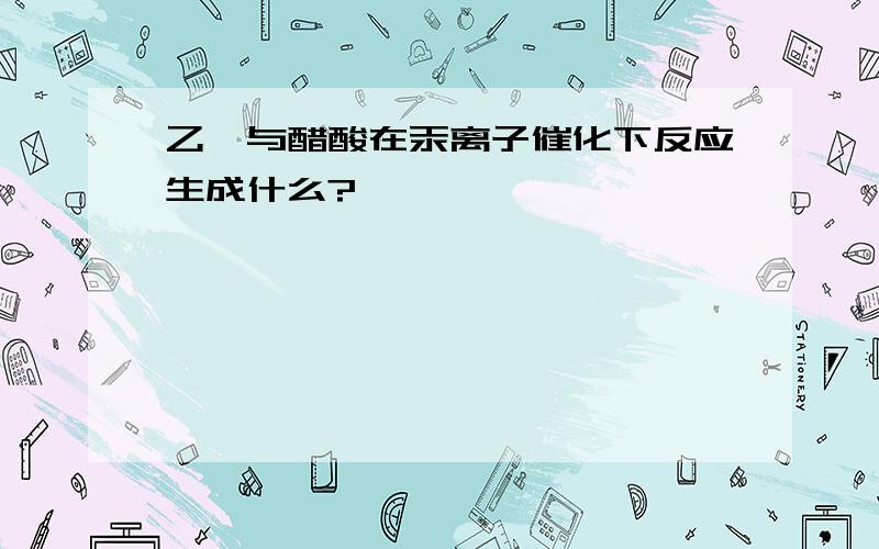 乙炔与醋酸在汞离子催化下反应生成什么?