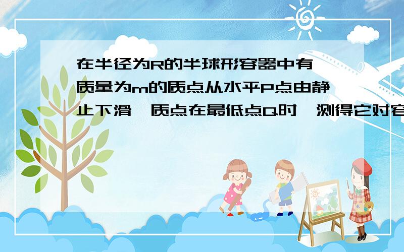 在半径为R的半球形容器中有一质量为m的质点从水平P点由静止下滑,质点在最低点Q时,测得它对容器的压力为F,那么质点从P到