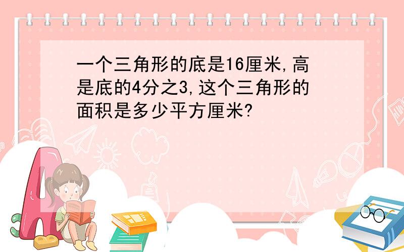 一个三角形的底是16厘米,高是底的4分之3,这个三角形的面积是多少平方厘米?