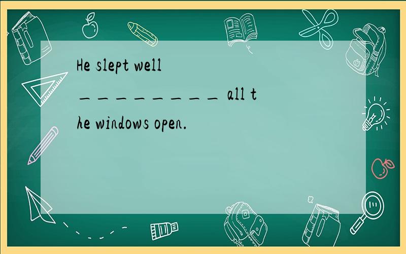 He slept well ________ all the windows open．