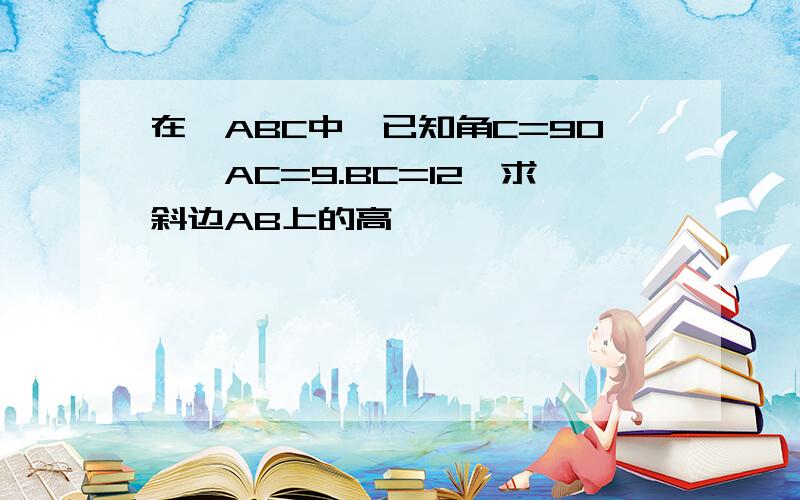 在△ABC中,已知角C=90°,AC=9.BC=12,求斜边AB上的高