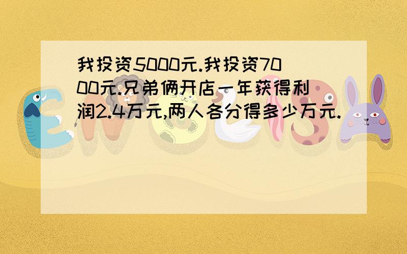 我投资5000元.我投资7000元.兄弟俩开店一年获得利润2.4万元,两人各分得多少万元.