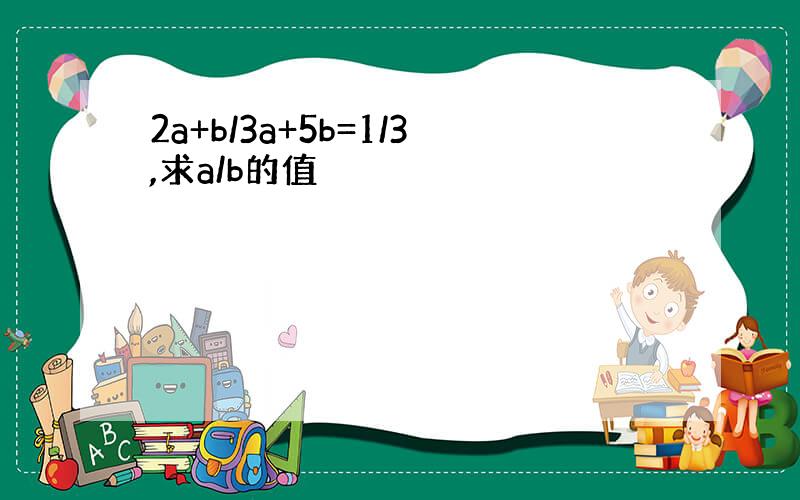 2a+b/3a+5b=1/3,求a/b的值