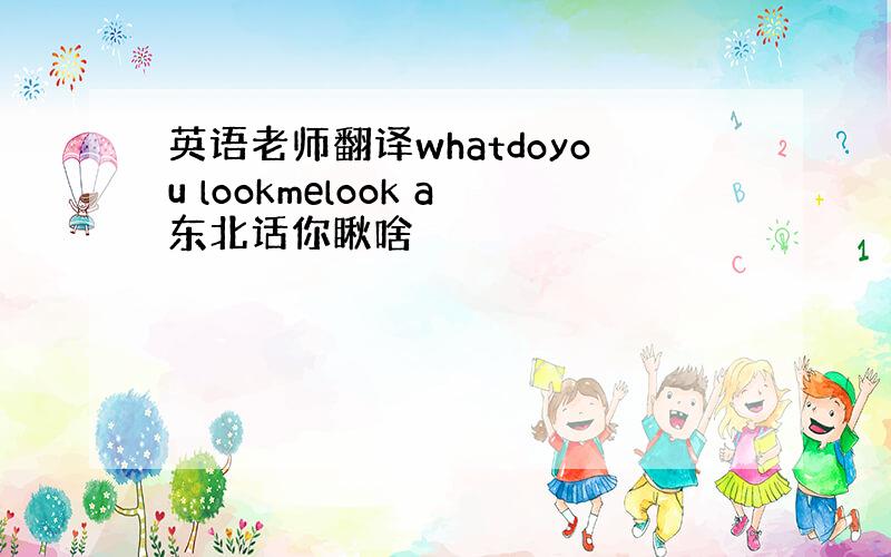 英语老师翻译whatdoyou lookmelook a东北话你瞅啥