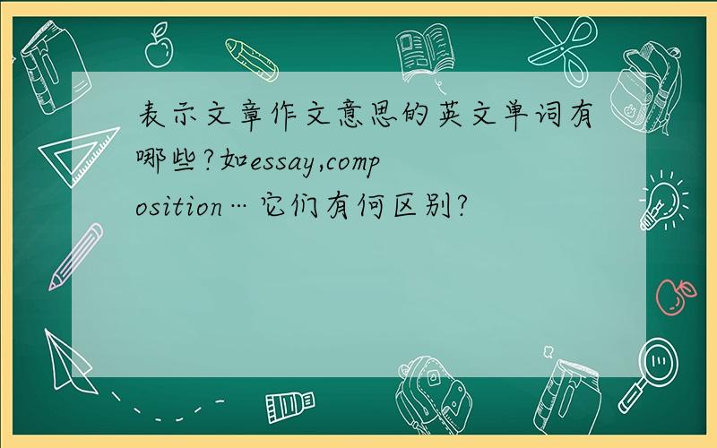 表示文章作文意思的英文单词有哪些?如essay,composition…它们有何区别?