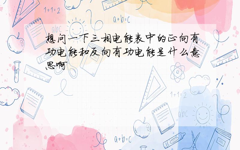 想问一下三相电能表中的正向有功电能和反向有功电能是什么意思啊