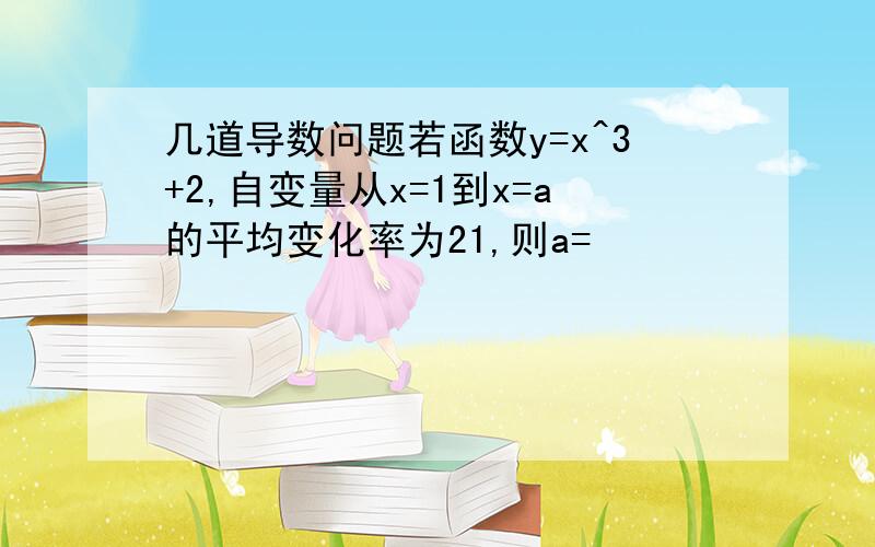 几道导数问题若函数y=x^3+2,自变量从x=1到x=a的平均变化率为21,则a=