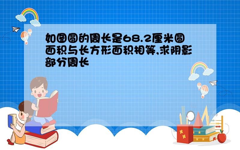 如图圆的周长是68.2厘米圆面积与长方形面积相等,求阴影部分周长