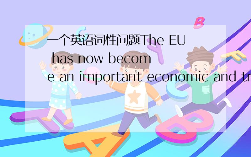 一个英语词性问题The EU has now become an important economic and trad