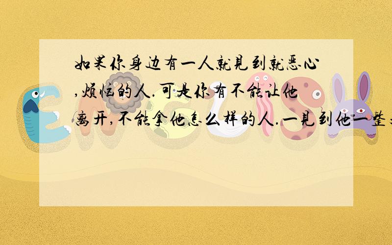 如果你身边有一人就见到就恶心,烦恼的人.可是你有不能让他离开,不能拿他怎么样的人.一见到他一整天都会不开心,你怎么办?有