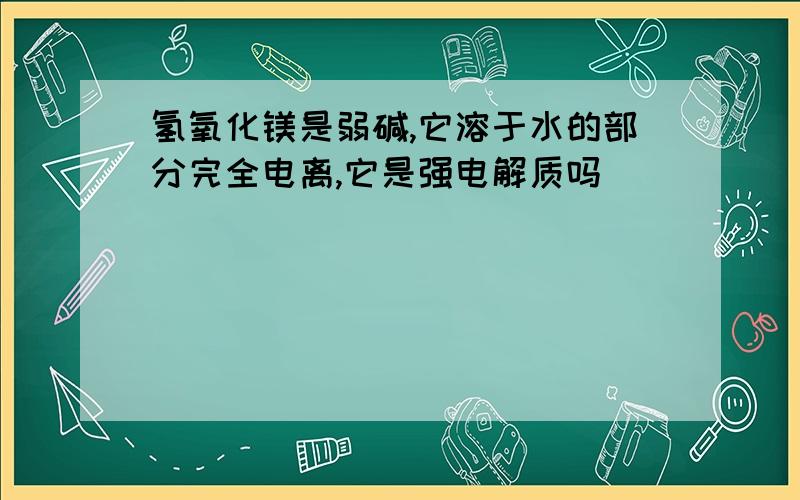 氢氧化镁是弱碱,它溶于水的部分完全电离,它是强电解质吗