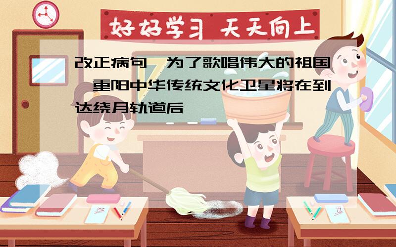 改正病句,为了歌唱伟大的祖国,重阳中华传统文化卫星将在到达绕月轨道后