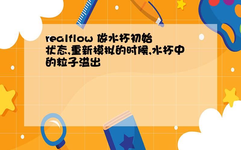 realflow 做水杯初始状态,重新模拟的时候,水杯中的粒子溢出