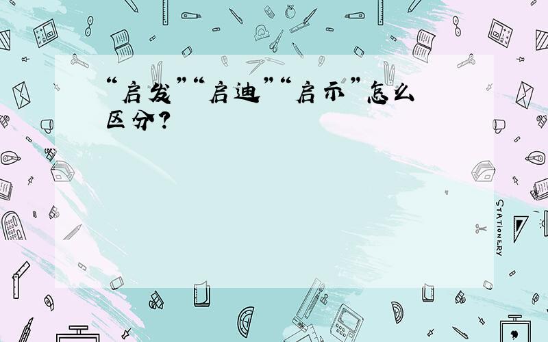 “启发”“启迪”“启示”怎么区分?