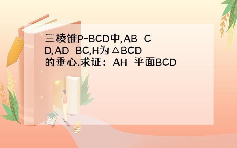 三棱锥P-BCD中,AB⊥CD,AD⊥BC,H为△BCD的垂心.求证：AH⊥平面BCD