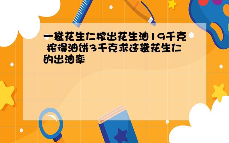 一袋花生仁榨出花生油19千克 榨得油饼3千克求这袋花生仁的出油率