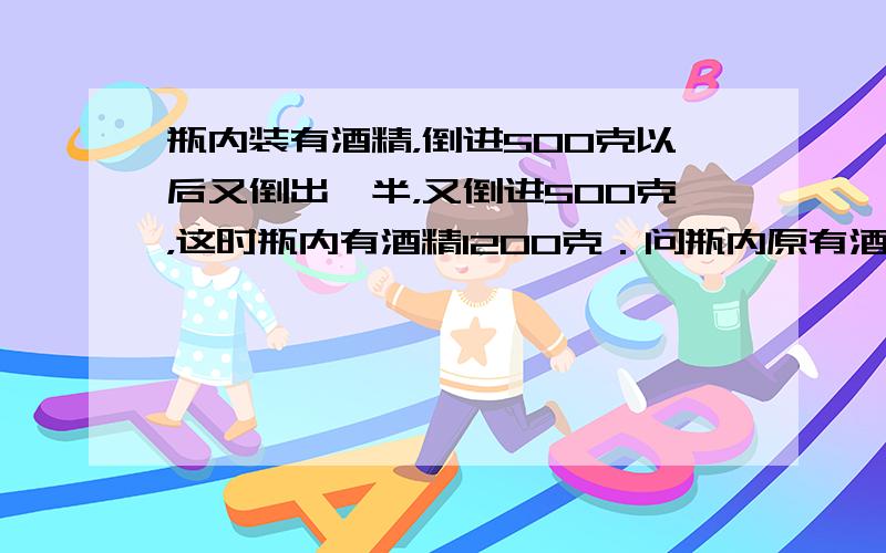 瓶内装有酒精，倒进500克以后又倒出一半，又倒进500克，这时瓶内有酒精1200克．问瓶内原有酒精多少克？