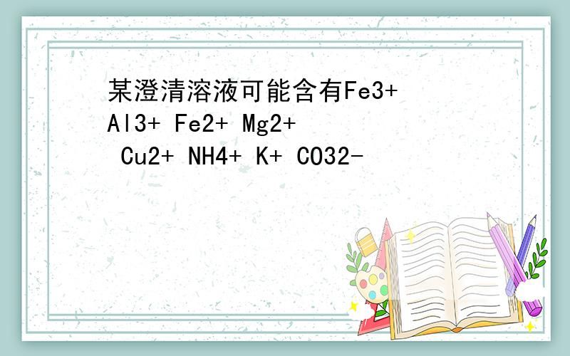 某澄清溶液可能含有Fe3+ Al3+ Fe2+ Mg2+ Cu2+ NH4+ K+ CO32-