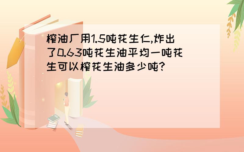 榨油厂用1.5吨花生仁,炸出了0.63吨花生油平均一吨花生可以榨花生油多少吨?