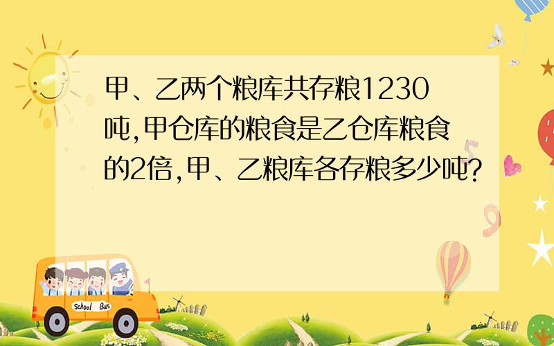 甲、乙两个粮库共存粮1230吨,甲仓库的粮食是乙仓库粮食的2倍,甲、乙粮库各存粮多少吨?