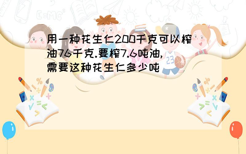 用一种花生仁200千克可以榨油76千克.要榨7.6吨油,需要这种花生仁多少吨