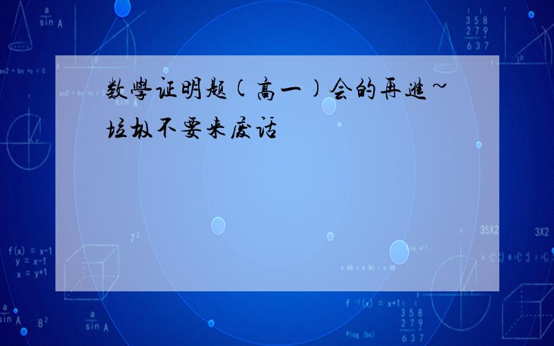 数学证明题(高一)会的再进~垃圾不要来废话