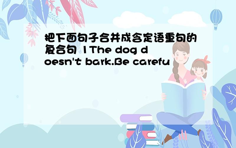 把下面句子合并成含定语重句的复合句 1The dog doesn't bark.Be carefu