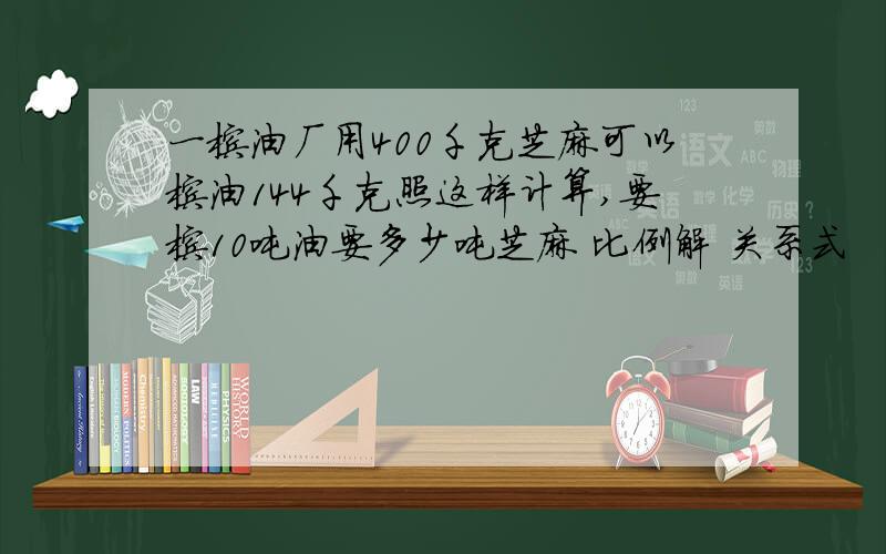 一榨油厂用400千克芝麻可以榨油144千克照这样计算,要榨10吨油要多少吨芝麻 比例解 关系式