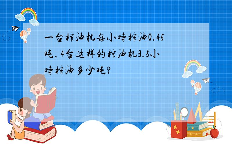 一台榨油机每小时榨油0.45吨，4台这样的榨油机3.5小时榨油多少吨？