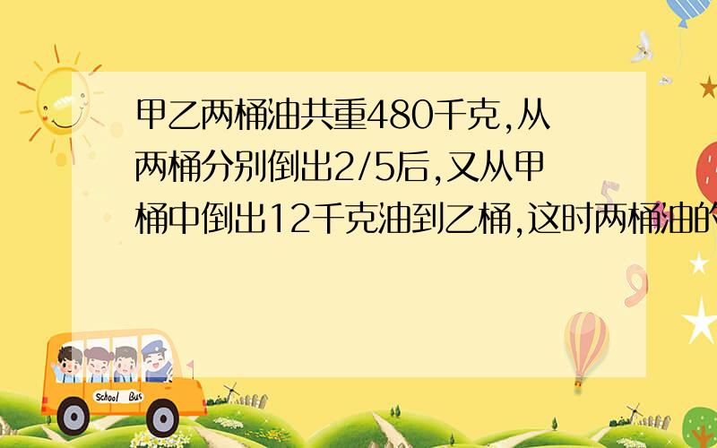 甲乙两桶油共重480千克,从两桶分别倒出2/5后,又从甲桶中倒出12千克油到乙桶,这时两桶油的重量相等,甲桶原有多少千克