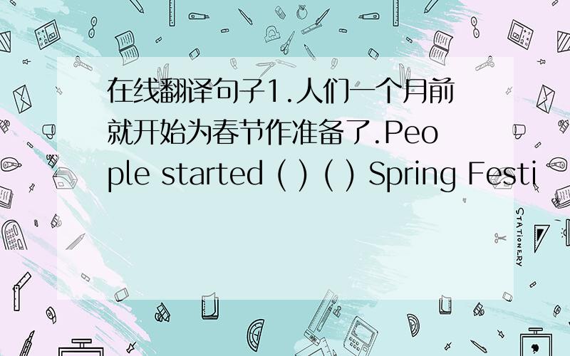 在线翻译句子1.人们一个月前就开始为春节作准备了.People started ( ) ( ) Spring Festi