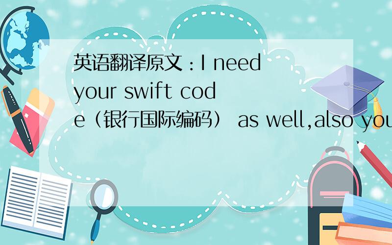 英语翻译原文：I need your swift code（银行国际编码） as well,also you need