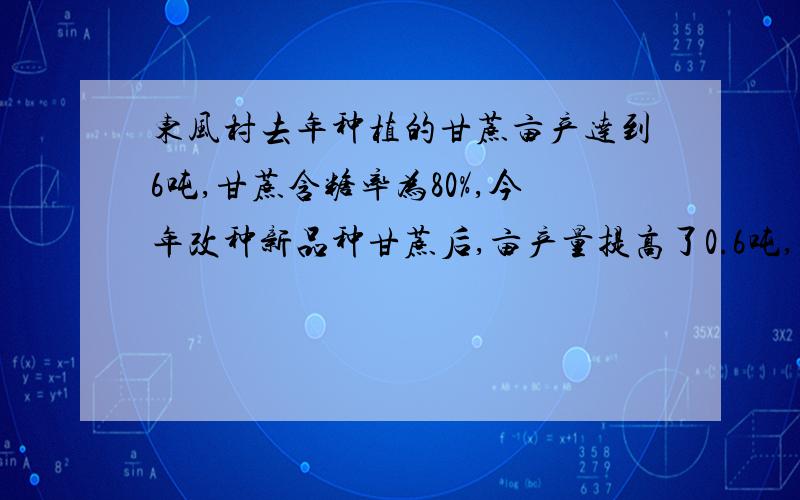 东风村去年种植的甘蔗亩产达到6吨,甘蔗含糖率为80%,今年改种新品种甘蔗后,亩产量提高了0.6吨,含糖量提高了5%.